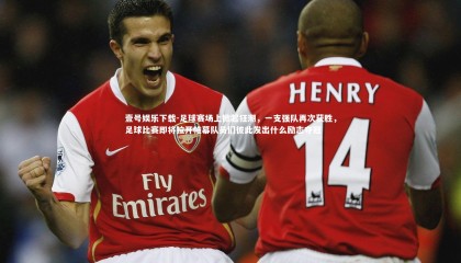 壹号娱乐下载-足球赛场上掀起狂潮，一支强队再次获胜，足球比赛即将拉开帷幕队员们彼此发出什么励志夺冠