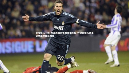 壹号娱乐下载-大洋洲国家体育领袖齐聚 共议环保与赛事可持续发展新路径