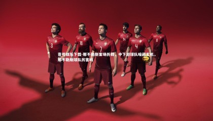 壹号娱乐下载-那不勒斯客场折戟，中下游球队暗藏玄机，那不勒斯球队厉害吗