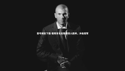 壹号娱乐下载-葡萄牙女足取得惊人胜利，冲击冠军