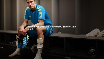 壹号娱乐下载-挪威田径运动员刷新记录，获得第一，挪威运动会