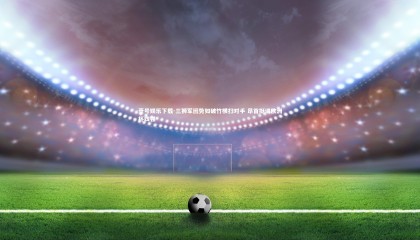 壹号娱乐下载-三狮军团势如破竹横扫对手 昂首挺进欧洲杯四强