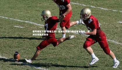 壹号娱乐下载-荣耀之战！亚洲足球豪门争夺尊贵称号，亚洲足球最高荣誉