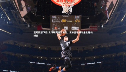 壹号娱乐下载-足球联赛暗流涌动，更衣室裂痕与未公开的博弈