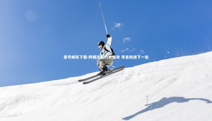 壹号娱乐下载-阿根廷队力克强敌 昂首挺进下一轮